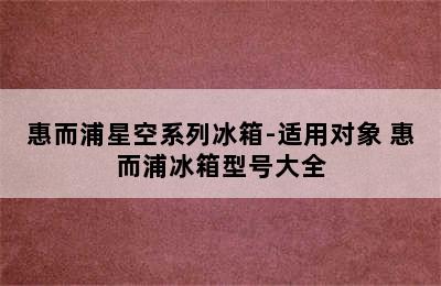 惠而浦星空系列冰箱-适用对象 惠而浦冰箱型号大全